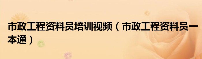 市政工程资料员培训视频(市政工程资料员一本通)