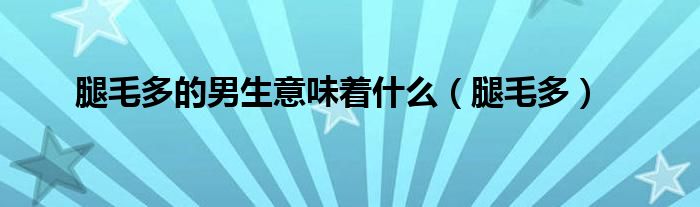 腿毛多的男生意味着什么（腿毛多）