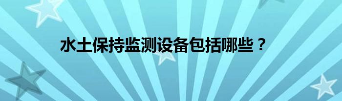 水土保持监测设备包括哪些？