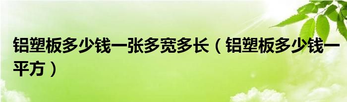 铝塑板多少钱一张多宽多长（铝塑板多少钱一平方）