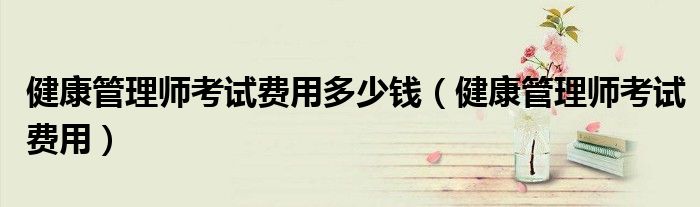 健康管理师考试费用多少钱（健康管理师考试费用）