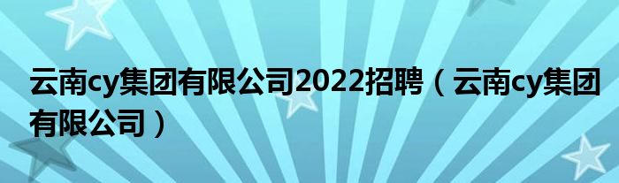 云南cy集团有限公司2022招聘（云南cy集团有限公司）