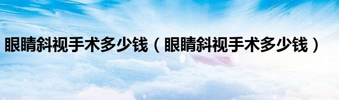 眼睛斜视手术多少钱（眼睛斜视手术多少钱）