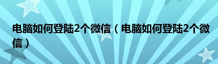 电脑如何登陆2个微信（电脑如何登陆2个微信）