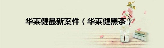 华莱健最新案件（华莱健黑茶）