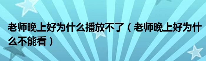 老师晚上好为什么播放不了（老师晚上好为什么不能看）