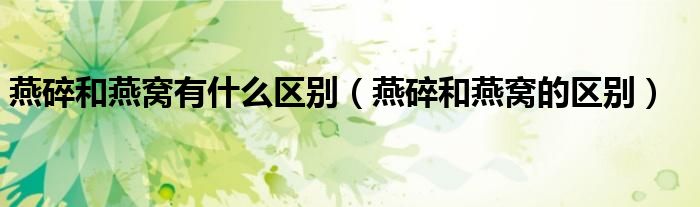 燕碎和燕窝有什么区别（燕碎和燕窝的区别）