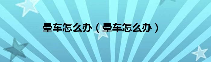 晕车怎么办（晕车怎么办）