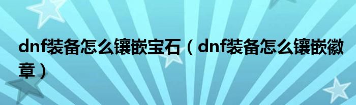 dnf装备怎么镶嵌宝石（dnf装备怎么镶嵌徽章）
