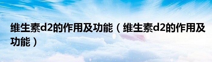 维生素d2的作用及功能（维生素d2的作用及功能）