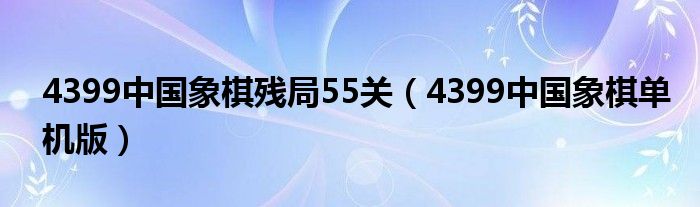 4399中国象棋残局55关（4399中国象棋单机版）