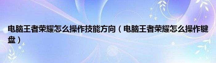 电脑王者荣耀怎么操作技能方向（电脑王者荣耀怎么操作键盘）