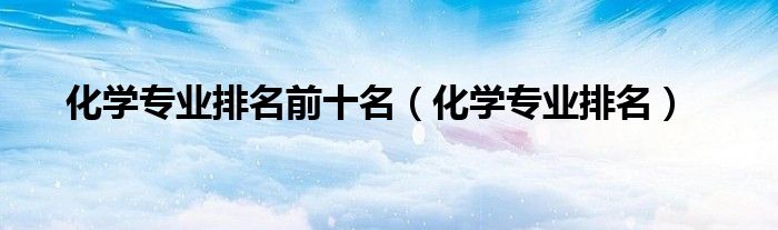 化学专业排名前十名（化学专业排名）