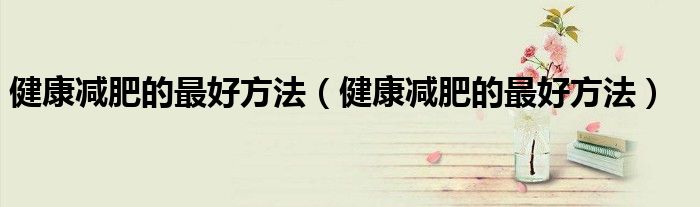健康减肥的最好方法（健康减肥的最好方法）