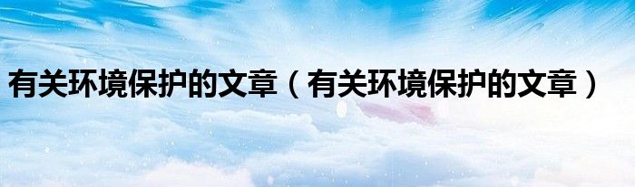 有关环境保护的文章（有关环境保护的文章）