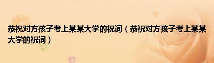 恭祝对方孩子考上某某大学的祝词（恭祝对方孩子考上某某大学的祝词）