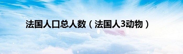 法国人口总人数（法国人3动物）