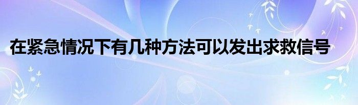 在紧急情况下有几种方法可以发出求救信号