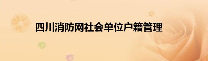 四川消防网社会单位户籍管理