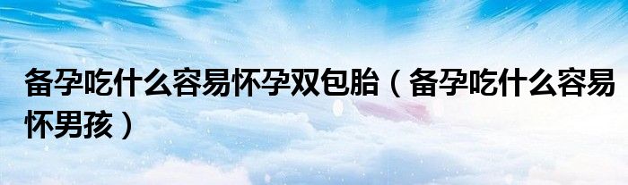 备孕吃什么容易怀孕双包胎(备孕吃什么容易怀男孩)