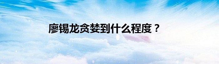 廖锡龙贪婪到什么程度？