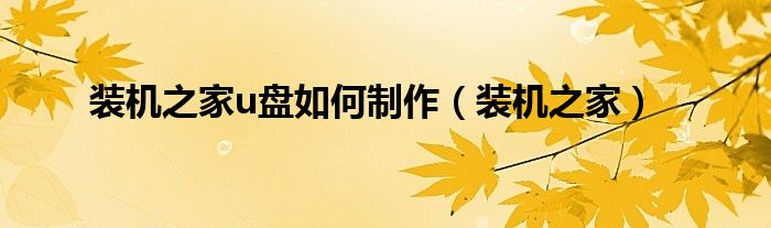 装机之家u盘如何制作（装机之家）
