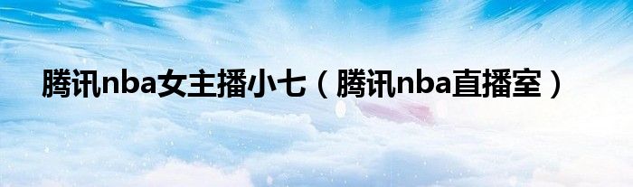 腾讯nba女主播小七（腾讯nba直播室）
