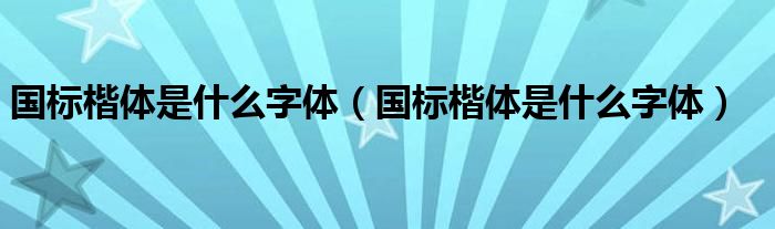 国标楷体是什么字体（国标楷体是什么字体）