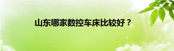 山东哪家数控车床比较好？
