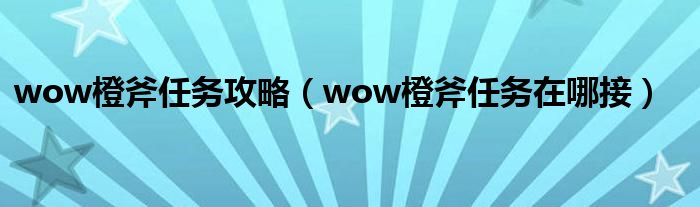 wow橙斧任务攻略（wow橙斧任务在哪接）