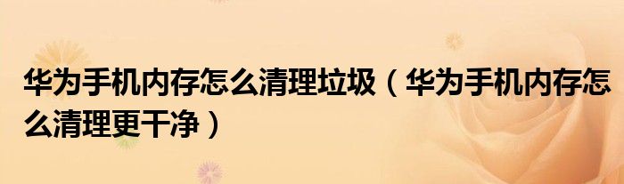 华为手机内存怎么清理垃圾（华为手机内存怎么清理更干净）