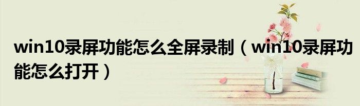 win10录屏功能怎么全屏录制（win10录屏功能怎么打开）