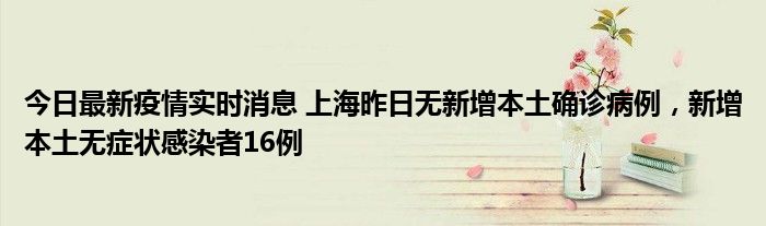 今日最新疫情实时消息 上海昨日无新增本土确诊病例，新增本土无症状感染者16例