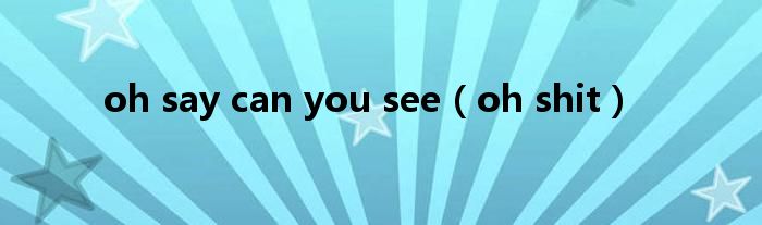 oh say can you see（oh shit）