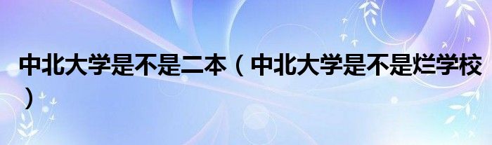 中北大学是不是二本（中北大学是不是烂学校）