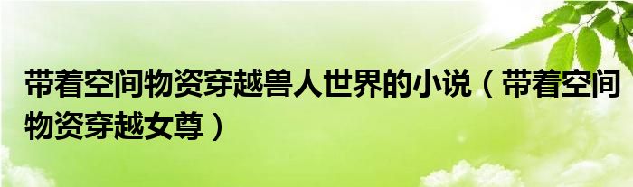带着空间物资穿越兽人世界的小说（带着空间物资穿越女尊）
