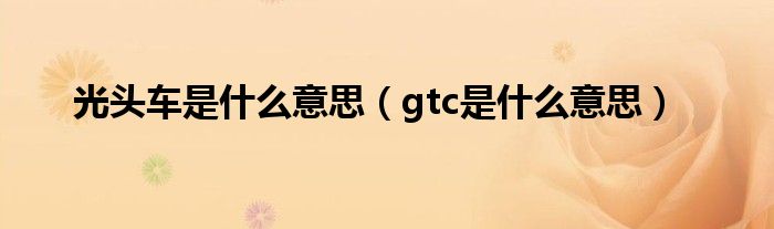 光头车是什么意思（gtc是什么意思）