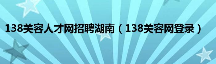 138美容人才网招聘湖南（138美容网登录）