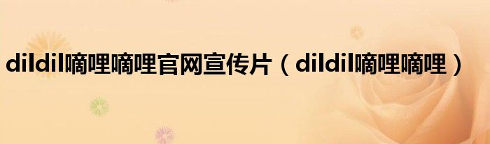 dildil嘀哩嘀哩官网宣传片（dildil嘀哩嘀哩）