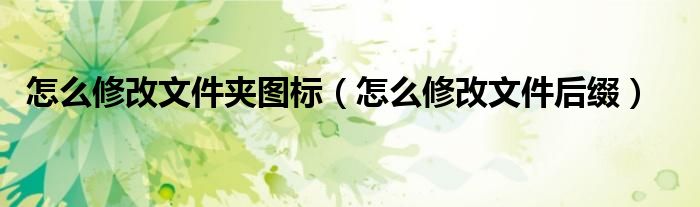 怎么修改文件夹图标（怎么修改文件后缀）