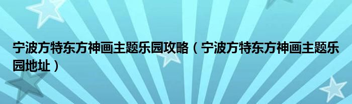 宁波方特东方神画主题乐园攻略（宁波方特东方神画主题乐园地址）