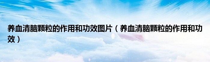 养血清脑颗粒的作用和功效图片（养血清脑颗粒的作用和功效）