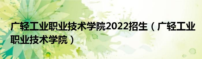 广轻工业职业技术学院2022招生（广轻工业职业技术学院）