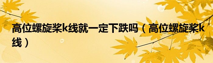 高位螺旋桨k线就一定下跌吗（高位螺旋桨k线）