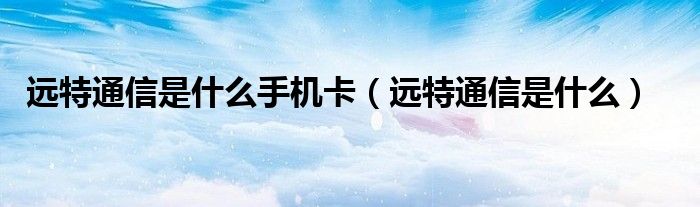 远特通信是什么手机卡（远特通信是什么）