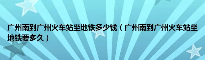 广州南到广州火车站坐地铁多少钱（广州南到广州火车站坐地铁要多久）