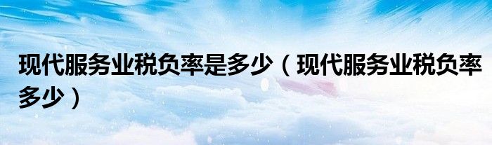 现代服务业税负率是多少（现代服务业税负率多少）