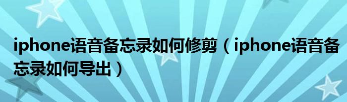 iphone语音备忘录如何修剪（iphone语音备忘录如何导出）