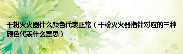 干粉灭火器什么颜色代表正常（干粉灭火器指针对应的三种颜色代表什么意思）