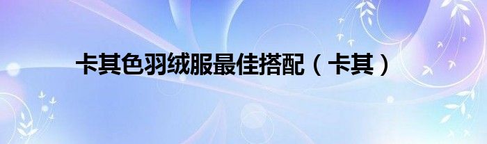 卡其色羽绒服最佳搭配（卡其）